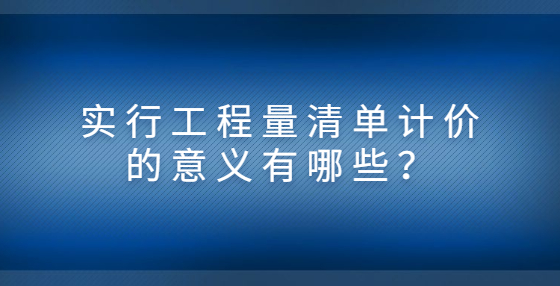 實(shí)行工程量清單計(jì)價(jià)的意義有哪些？