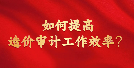 如何提高造價(jià)審計(jì)工作效率？