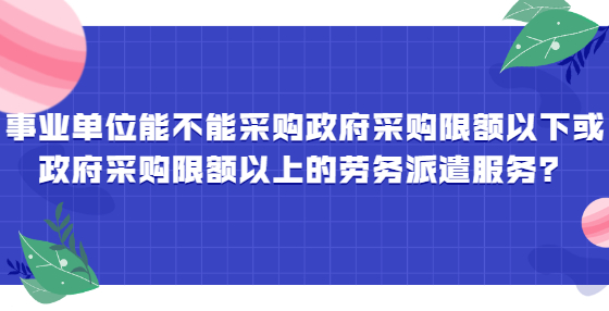 事業(yè)單位能不能采購政府采購限額以下或政府采購限額以上的勞務(wù)派遣服務(wù)？