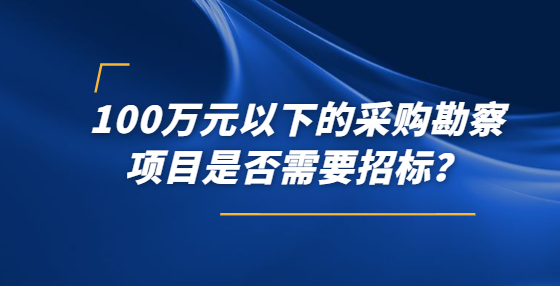 100萬元以下的采購勘察項目是否需要招標？