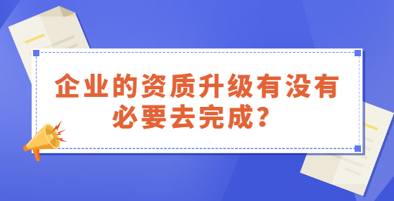企業(yè)的資質(zhì)升級(jí)有沒有必要去完成？