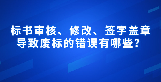 標(biāo)書審核、修改、簽字蓋章導(dǎo)致廢標(biāo)的錯(cuò)誤有哪些？