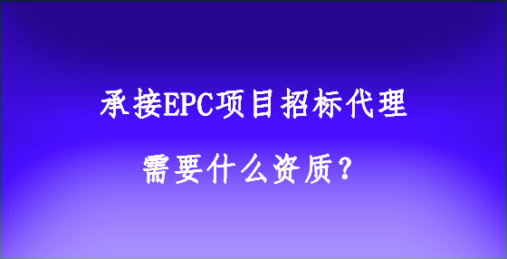 承接EPC項目招標代理需要什么資質(zhì)？
