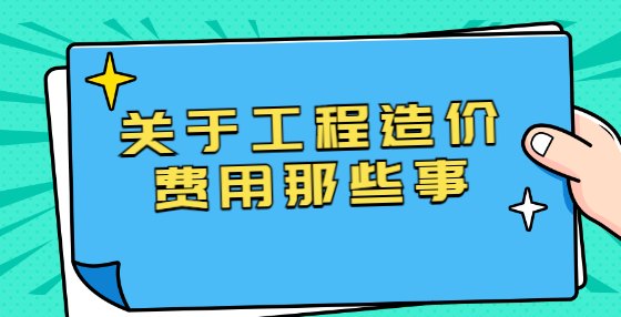關(guān)于工程造價(jià)費(fèi)用那些事