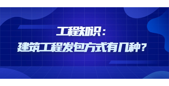 工程知識：建筑工程發(fā)包方式有幾種？