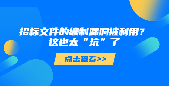 招標文件的編制漏洞被利用？這也太“坑”了
