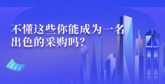 不懂這些你能成為一名出色的采購嗎？
