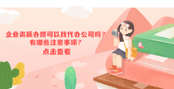 企業(yè)資質辦理可以找代辦公司嗎？有哪些注意事項？