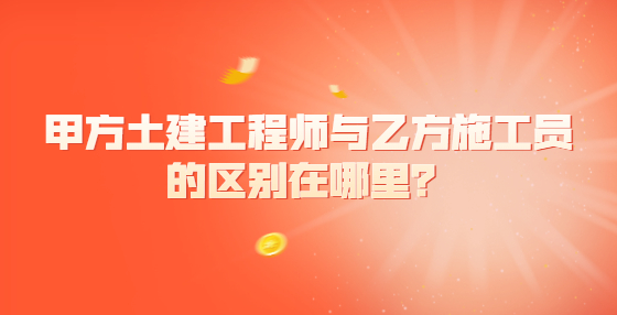 甲方土建工程師與乙方施工員的區(qū)別在哪里？
