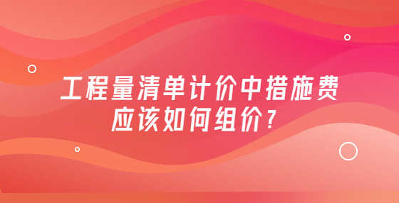 工程量清單計(jì)價(jià)中措施費(fèi)應(yīng)該如何組價(jià)？