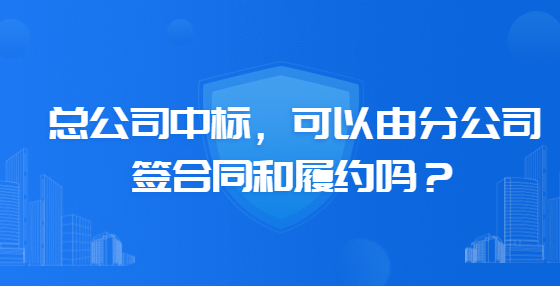 總公司中標(biāo)，可以由分公司簽合同和履約嗎？