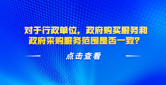 對(duì)于行政單位，政府購買服務(wù)和政府采購服務(wù)范圍是否一致？