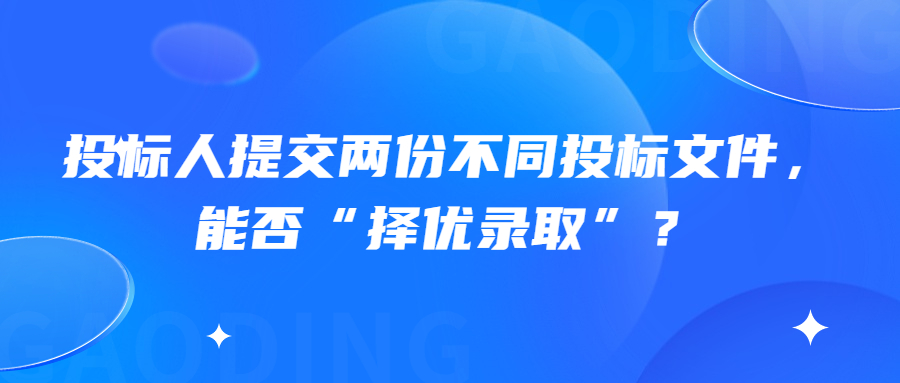 投標(biāo)人提交兩份不同投標(biāo)文件，能否“擇優(yōu)錄取”？