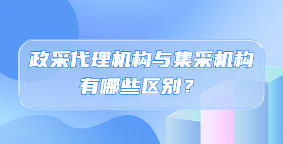 政采代理機(jī)構(gòu)與集采機(jī)構(gòu)有哪些區(qū)別？