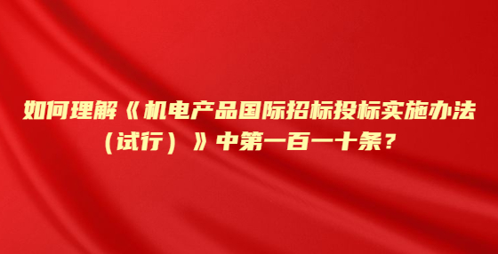 如何理解《機電產品國際招標投標實施辦法（試行）》中第一百一十條？