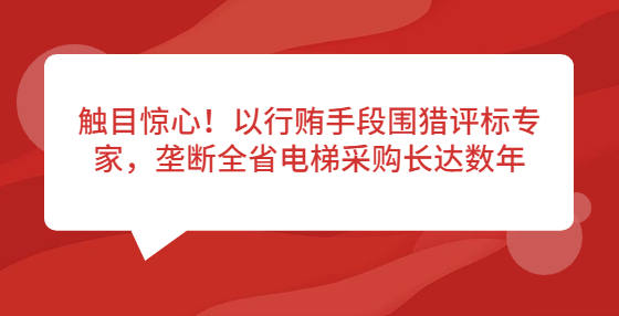 觸目驚心！以行賄手段圍獵評標專家，壟斷全省電梯采購長達數(shù)年