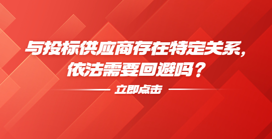 與投標(biāo)供應(yīng)商存在特定關(guān)系，依法需要回避嗎？
