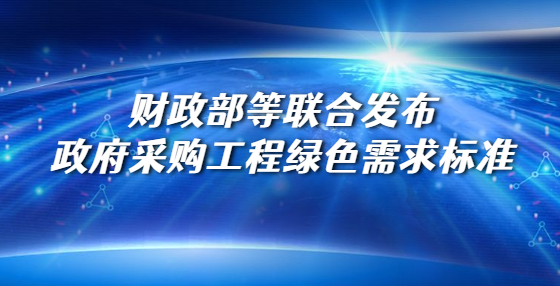 財政部等聯(lián)合發(fā)布政府采購工程綠色需求標(biāo)準(zhǔn)