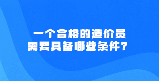 一個(gè)合格的造價(jià)員需要具備哪些條件？