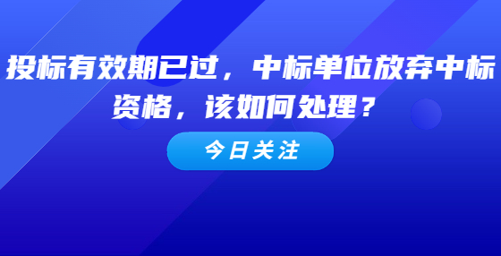 投標(biāo)有效期已過，中標(biāo)單位放棄中標(biāo)資格，該如何處理？