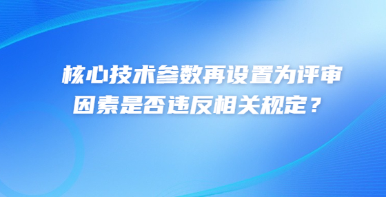 核心技術(shù)參數(shù)再設(shè)置為評(píng)審因素是否違反相關(guān)規(guī)定？