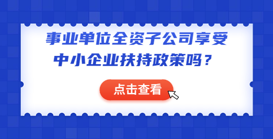 事業(yè)單位全資子公司享受中小企業(yè)扶持政策嗎？