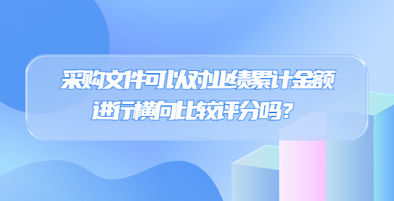 采購文件可以對業(yè)績累計金額進行橫向比較評分嗎？