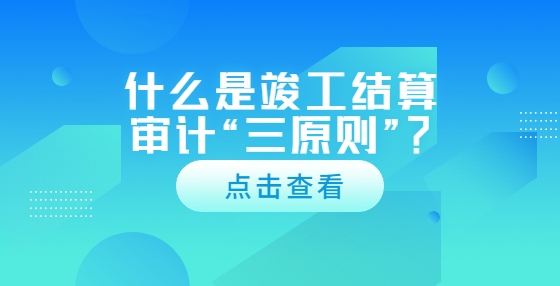 什么是竣工結(jié)算審計(jì)“三原則”？