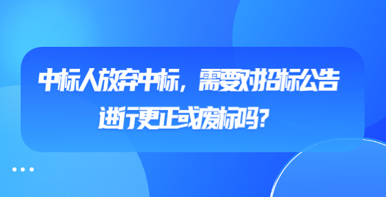 中標(biāo)人放棄中標(biāo)，需要對招標(biāo)公告進(jìn)行更正或廢標(biāo)嗎？