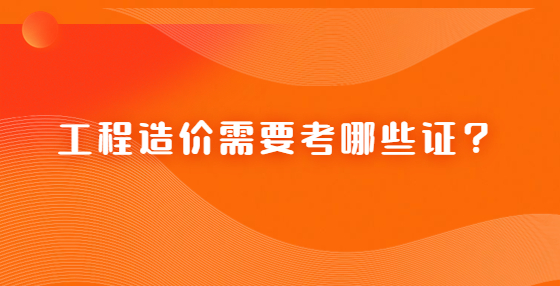 工程造價(jià)需要考哪些證？