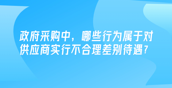 政府采購中，哪些行為屬于對供應(yīng)商實行不合理差別待遇？