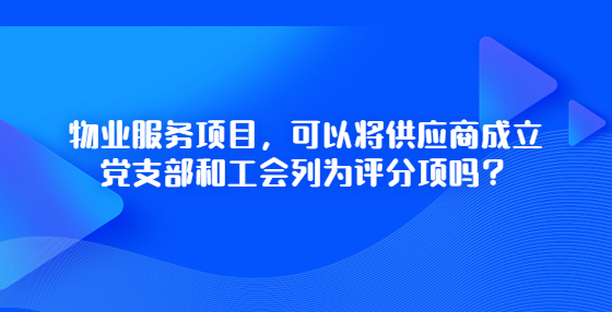 物業(yè)服務(wù)項(xiàng)目，可以將供應(yīng)商成立黨支部和工會(huì)列為評(píng)分項(xiàng)嗎？
