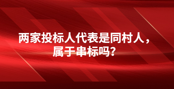兩家投標人代表是同村人，屬于串標嗎？