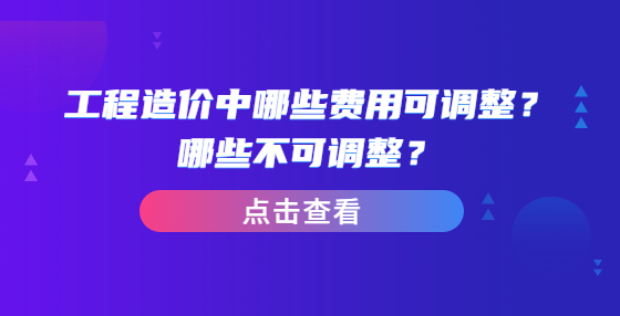 工程造價(jià)中哪些費(fèi)用可調(diào)整？哪些不可調(diào)整？