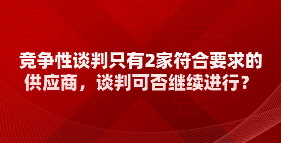競(jìng)爭(zhēng)性談判只有2家符合要求的供應(yīng)商，談判可否繼續(xù)進(jìn)行？