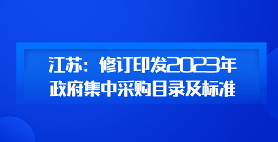 江蘇：修訂印發(fā)2023年政府集中采購目錄及標準