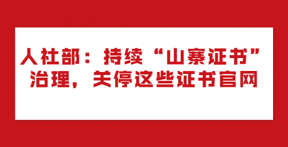 人社部：持續(xù)“山寨證書”治理，關(guān)停這些證書官網(wǎng)