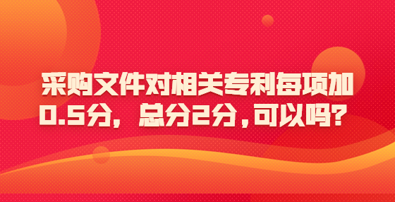 采購文件對(duì)相關(guān)專利每項(xiàng)加0.5分，總分2分,可以嗎？