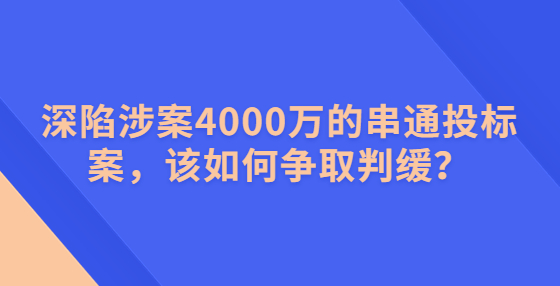 深陷涉案4000萬的串通投標案，該如何爭取判緩？