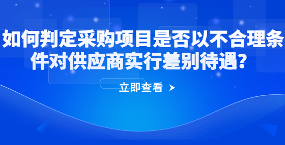 如何判定采購(gòu)項(xiàng)目是否以不合理?xiàng)l件對(duì)供應(yīng)商實(shí)行差別待遇？