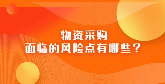 物資采購面臨的風(fēng)險(xiǎn)點(diǎn)有哪些？
