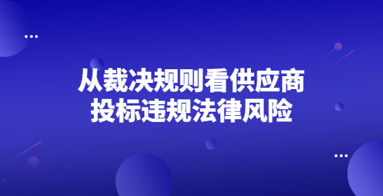 從裁決規(guī)則看供應(yīng)商投標(biāo)違規(guī)法律風(fēng)險