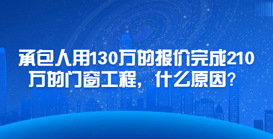 承包人用130萬(wàn)的報(bào)價(jià)完成210萬(wàn)的門(mén)窗工程，什么原因？