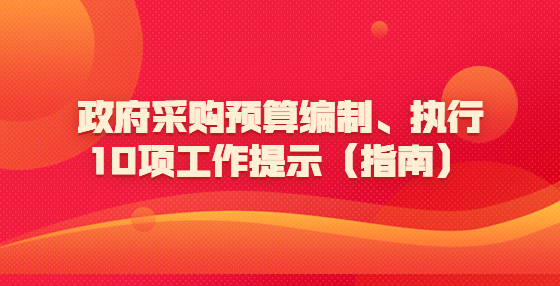 政府采購預(yù)算編制、執(zhí)行10項(xiàng)工作提示（指南）