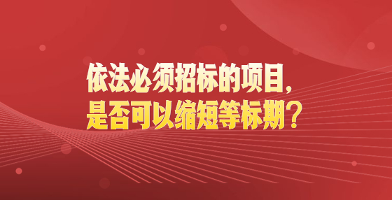 依法必須招標的項目，是否可以縮短等標期？