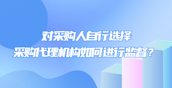 對采購人自行選擇采購代理機構(gòu)如何進行監(jiān)督？
