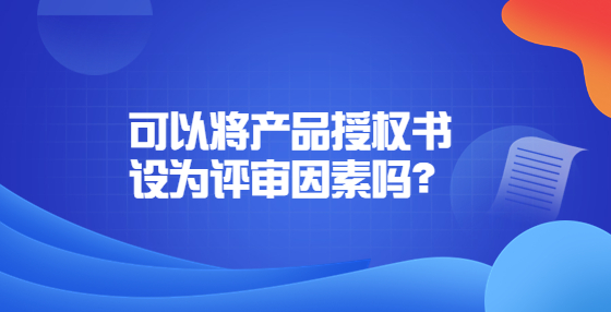 可以將產(chǎn)品授權(quán)書設為評審因素嗎？