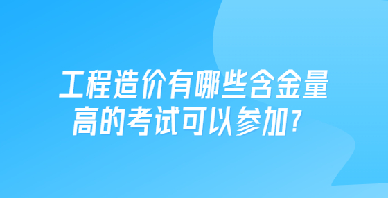 工程造價有哪些含金量高的考試可以參加？