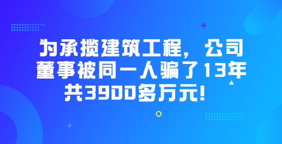 為承攬建筑工程，公司董事被同一人騙了13年共3900多萬元！