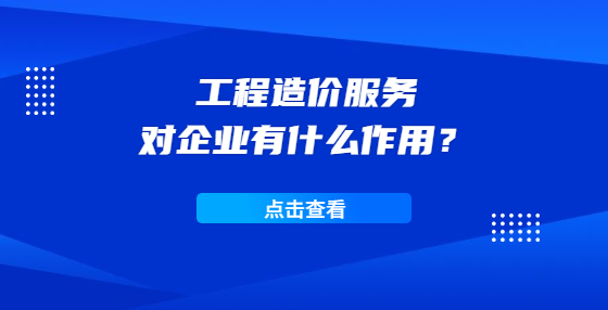 工程造價(jià)服務(wù)對(duì)企業(yè)有什么作用？